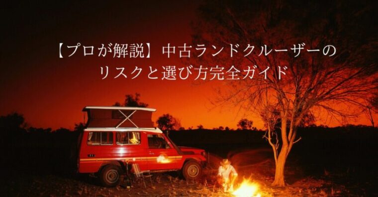 【プロが解説】中古ランドクルーザーのリスクと選び方完全ガイド